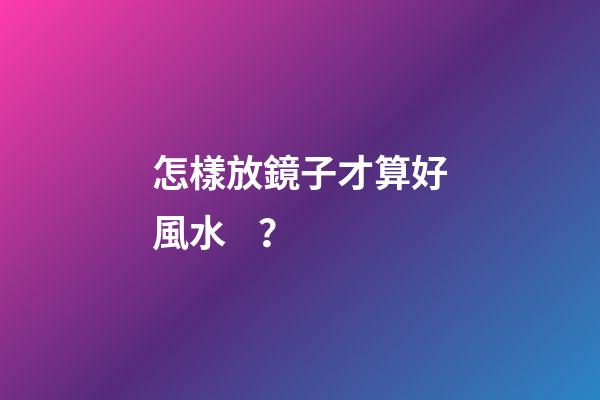 怎樣放鏡子才算好風水？